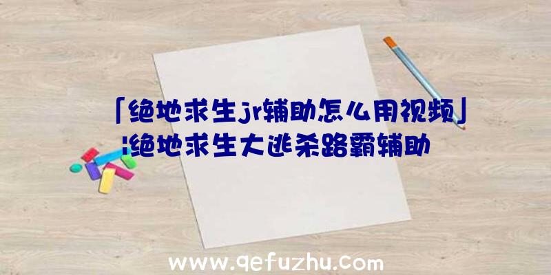 「绝地求生jr辅助怎么用视频」|绝地求生大逃杀路霸辅助